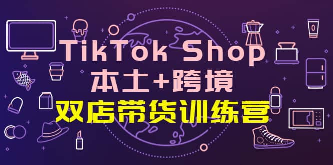 TikTok Shop本土+跨境 双店带货训练营（第十五期）全球好物买卖 一店卖全球安创网-网创项目资源站-副业项目-创业项目-搞钱项目安创网