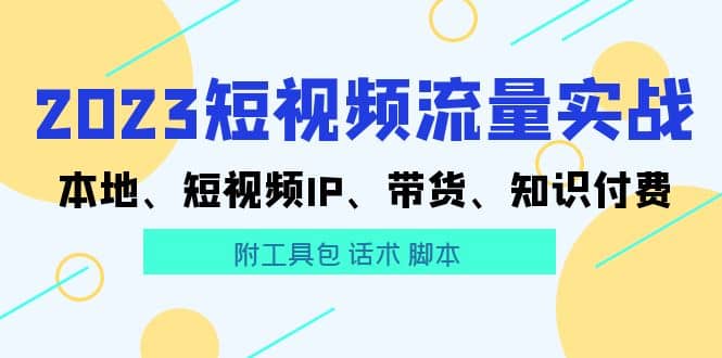 2023短视频流量实战 本地、短视频IP、带货、知识付费安创网-网创项目资源站-副业项目-创业项目-搞钱项目安创网