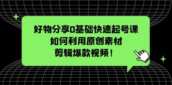 好物分享0基础快速起号课：如何利用原创素材剪辑爆款视频！安创网-网创项目资源站-副业项目-创业项目-搞钱项目安创网
