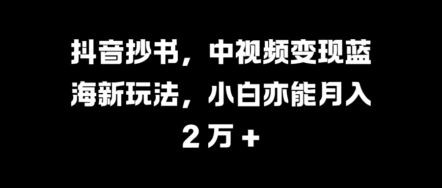 抖音抄书，中视频变现蓝海新玩法，小白亦能月入 2 万 +安创网-网创项目资源站-副业项目-创业项目-搞钱项目安创网