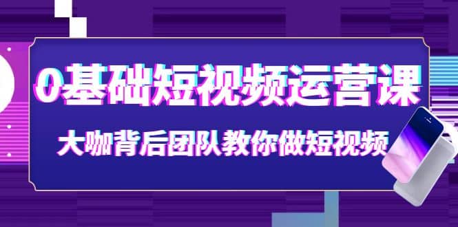 0基础短视频运营课：大咖背后团队教你做短视频（28节课时）安创网-网创项目资源站-副业项目-创业项目-搞钱项目安创网