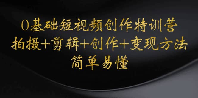 0基础短视频创作特训营：拍摄+剪辑+创作+变现方法安创网-网创项目资源站-副业项目-创业项目-搞钱项目安创网