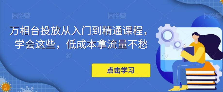 万相台投放·新手到精通课程，学会这些，低成本拿流量不愁安创网-网创项目资源站-副业项目-创业项目-搞钱项目安创网