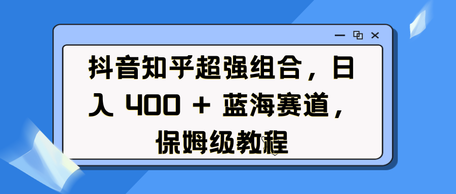 抖音知乎超强组合，日入 400 + 蓝海赛道，保姆级教程安创网-网创项目资源站-副业项目-创业项目-搞钱项目安创网