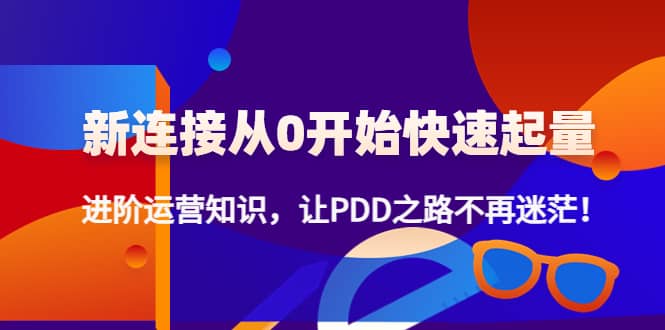 新连接从0开始快速起量：进阶运营知识，让PDD之路不再迷茫安创网-网创项目资源站-副业项目-创业项目-搞钱项目安创网