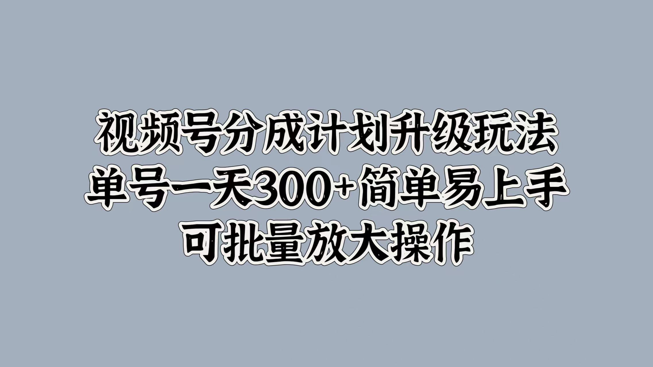 视频号分成计划升级玩法，单号一天300+简单易上手，可批量放大操作安创网-网创项目资源站-副业项目-创业项目-搞钱项目安创网
