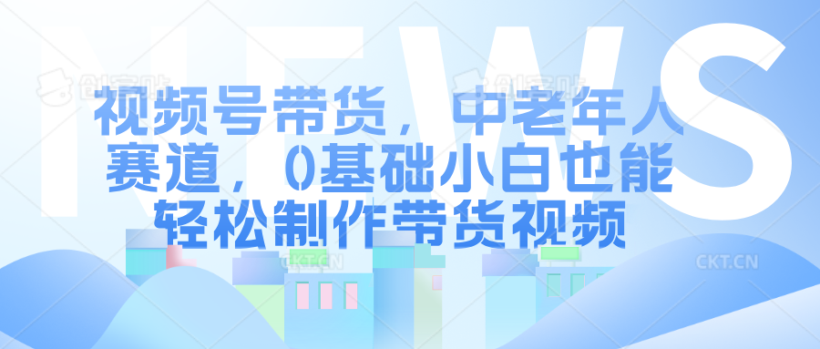 视频号带货，中老年人赛道，0基础小白也能轻松制作带货视频安创网-网创项目资源站-副业项目-创业项目-搞钱项目安创网