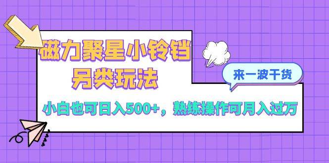 磁力聚星小铃铛另类玩法，小白也可日入500+，熟练操作可月入过万安创网-网创项目资源站-副业项目-创业项目-搞钱项目安创网