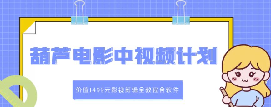 葫芦电影中视频解说教学：价值1499元影视剪辑全教程含软件安创网-网创项目资源站-副业项目-创业项目-搞钱项目安创网