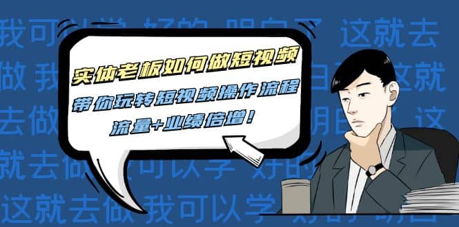 实体老板如何做短视频：带你玩转短视频全套操作流程，流量+业绩倍增安创网-网创项目资源站-副业项目-创业项目-搞钱项目安创网