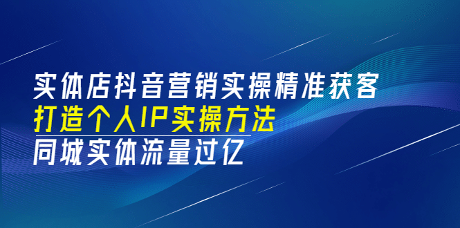实体店抖音营销实操精准获客、打造个人IP实操方法，同城实体流量过亿(53节)安创网-网创项目资源站-副业项目-创业项目-搞钱项目安创网