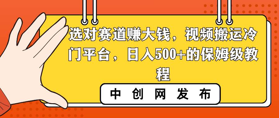选对赛道赚大钱，视频搬运冷门平台，日入500+的保姆级教程安创网-网创项目资源站-副业项目-创业项目-搞钱项目安创网