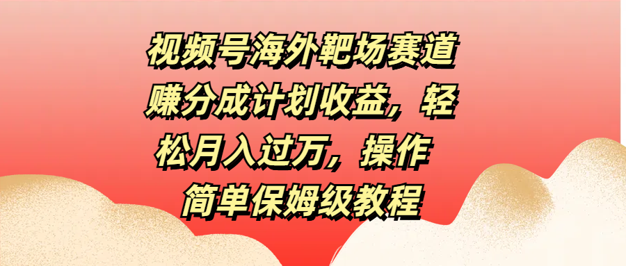 视频号海外靶场赛道赚分成计划收益，轻松月入过万，操作简单保姆级教程安创网-网创项目资源站-副业项目-创业项目-搞钱项目安创网