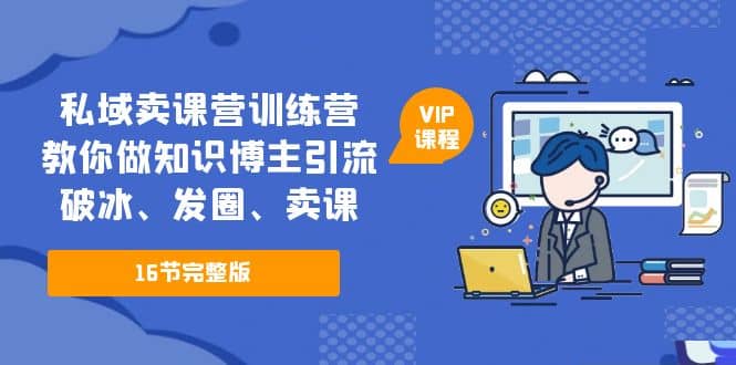 私域卖课营训练营：教你做知识博主引流、破冰、发圈、卖课（16节课完整版）安创网-网创项目资源站-副业项目-创业项目-搞钱项目安创网