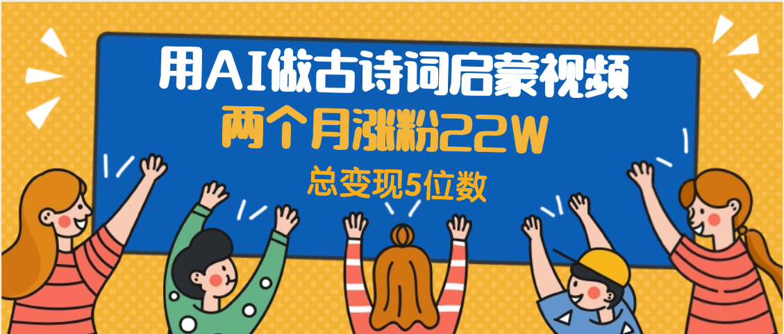 用AI做古诗词启蒙视频，两个月涨粉22W，总变现5位数安创网-网创项目资源站-副业项目-创业项目-搞钱项目安创网