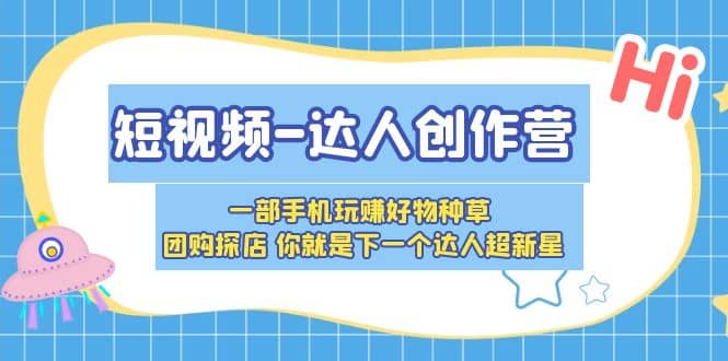短视频-达人创作营 一部手机玩赚好物种草 团购探店 你就是下一个达人超新星安创网-网创项目资源站-副业项目-创业项目-搞钱项目安创网