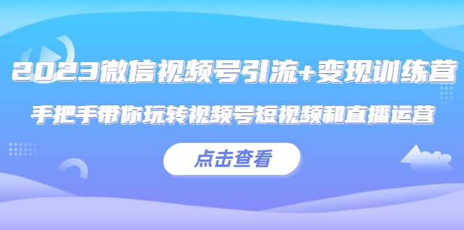 2023微信视频号引流+变现训练营：手把手带你玩转视频号短视频和直播运营安创网-网创项目资源站-副业项目-创业项目-搞钱项目安创网
