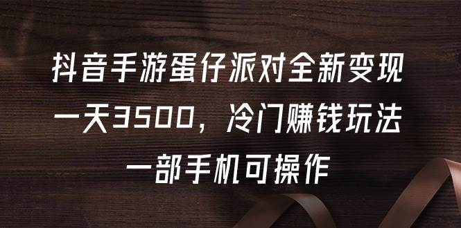 抖音手游蛋仔派对全新变现，一天3500，冷门赚钱玩法，一部手机可操作安创网-网创项目资源站-副业项目-创业项目-搞钱项目安创网