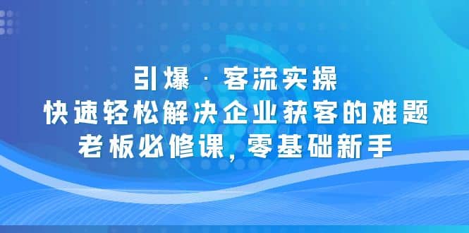 引爆·客流实操：快速轻松解决企业获客的难题，老板必修课，零基础新手安创网-网创项目资源站-副业项目-创业项目-搞钱项目安创网
