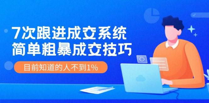 7次 跟进 成交系统：简单粗暴成交技巧，目前知道的人不到1%安创网-网创项目资源站-副业项目-创业项目-搞钱项目安创网