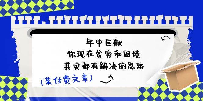 某付费文：年中巨献-你现在贫穷和困境，其实都有解决的思路 (进来抄作业)安创网-网创项目资源站-副业项目-创业项目-搞钱项目安创网