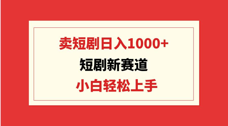 短剧新赛道：卖短剧日入1000+，小白轻松上手，可批量安创网-网创项目资源站-副业项目-创业项目-搞钱项目安创网