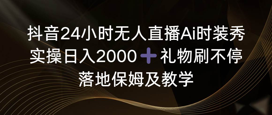 抖音24小时无人直播Ai时装秀，实操日入2000+，礼物刷不停，落地保姆及教学安创网-网创项目资源站-副业项目-创业项目-搞钱项目安创网
