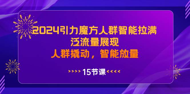2024引力魔方人群智能拉满，泛流量展现，人群撬动，智能放量安创网-网创项目资源站-副业项目-创业项目-搞钱项目安创网