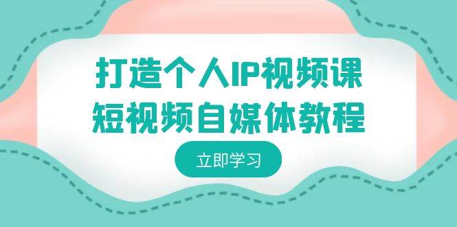打造个人IP视频课-短视频自媒体教程，个人IP如何定位，如何变现安创网-网创项目资源站-副业项目-创业项目-搞钱项目安创网