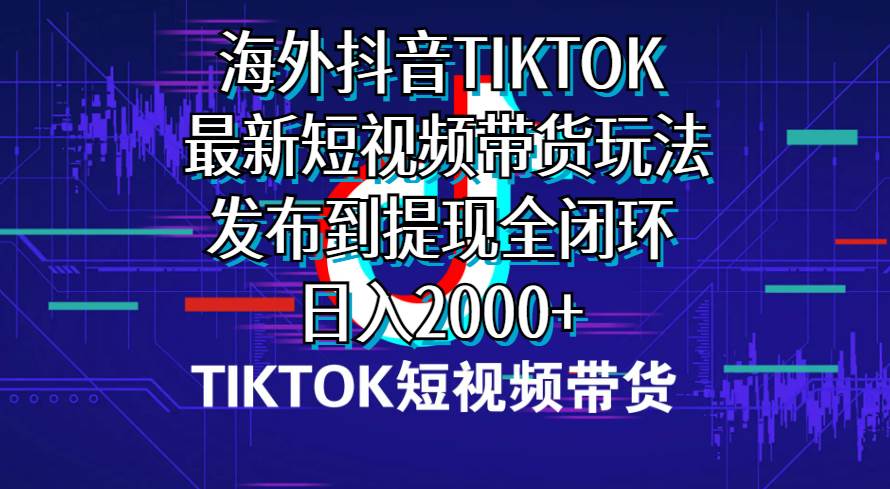 海外短视频带货，最新短视频带货玩法发布到提现全闭环，日入2000+安创网-网创项目资源站-副业项目-创业项目-搞钱项目安创网