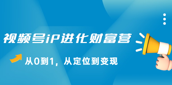 视频号iP进化财富营第1期，21天从0到1，从定位到变现安创网-网创项目资源站-副业项目-创业项目-搞钱项目安创网