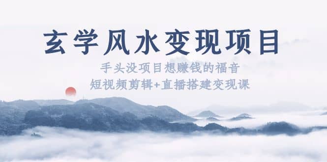 玄学风水变现项目：手头没项目想赚钱的福音（短视频剪辑+直播搭建变现课）安创网-网创项目资源站-副业项目-创业项目-搞钱项目安创网