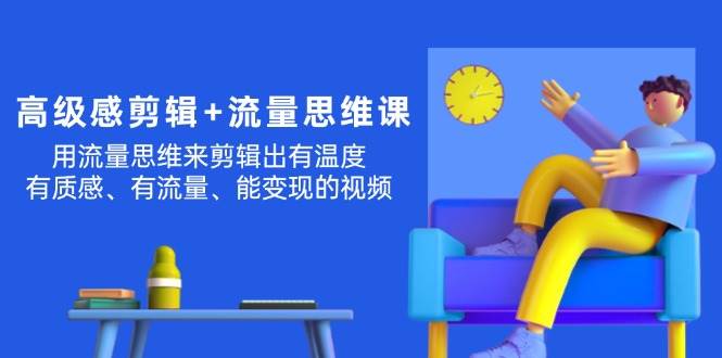 高级感 剪辑+流量思维：用流量思维剪辑出有温度/有质感/有流量/能变现视频安创网-网创项目资源站-副业项目-创业项目-搞钱项目安创网
