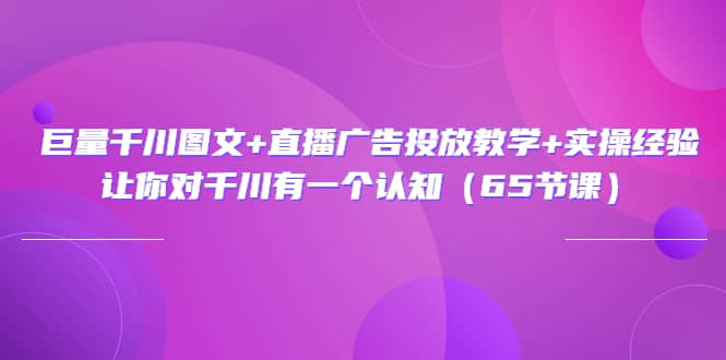 巨量千川图文+直播广告投放教学+实操经验：让你对千川有一个认知（65节课）安创网-网创项目资源站-副业项目-创业项目-搞钱项目安创网