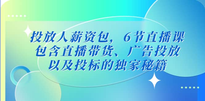投放人薪资包，6节直播课，包含直播带货、广告投放、以及投标的独家秘籍安创网-网创项目资源站-副业项目-创业项目-搞钱项目安创网