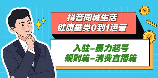 抖音同城生活-健康垂类0到1运营：入驻-暴力起号-规则篇-消费直播篇安创网-网创项目资源站-副业项目-创业项目-搞钱项目安创网