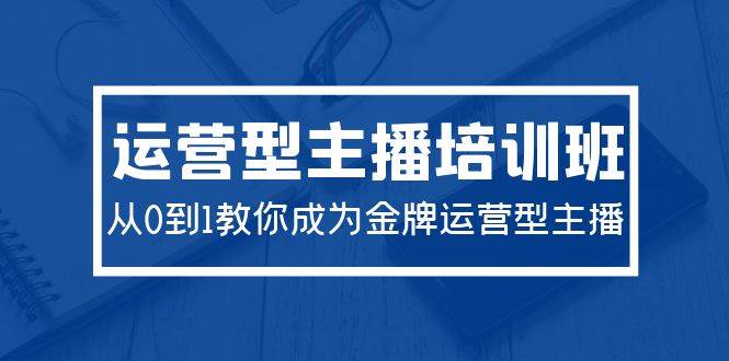 2024运营型主播培训班：从0到1教你成为金牌运营型主播（29节课）安创网-网创项目资源站-副业项目-创业项目-搞钱项目安创网