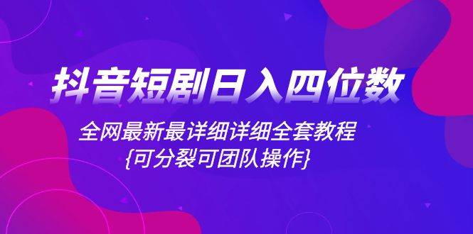抖音短剧日入四位数，全网最新最详细详细全套教程{可分裂可团队操作}安创网-网创项目资源站-副业项目-创业项目-搞钱项目安创网