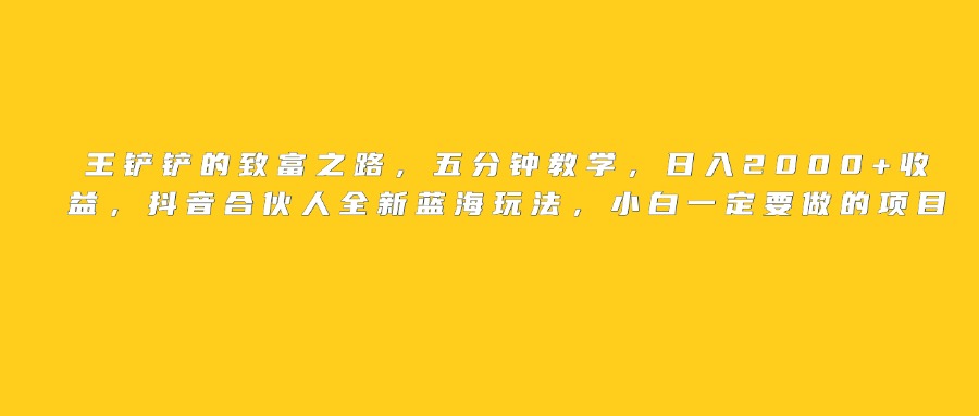 王铲铲的致富之路，日入2000+收益，五分钟教学，抖音合伙人全新蓝海玩法，小白一定要做的项目安创网-网创项目资源站-副业项目-创业项目-搞钱项目安创网