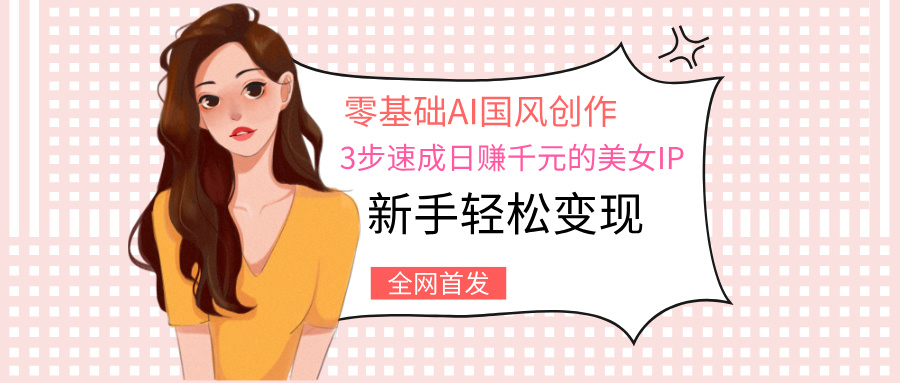 零基础AI国风创作：3步速成日赚千元的美女IP，新手轻松变现安创网-网创项目资源站-副业项目-创业项目-搞钱项目安创网