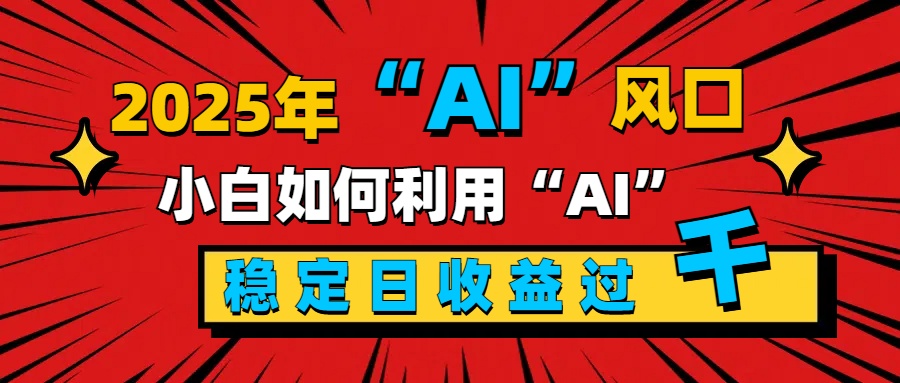 2025“ AI ”风口，新手小白如何利用ai，每日收益稳定过千安创网-网创项目资源站-副业项目-创业项目-搞钱项目安创网