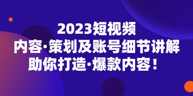 2023短视频内容·策划及账号细节讲解，助你打造·爆款内容安创网-网创项目资源站-副业项目-创业项目-搞钱项目安创网