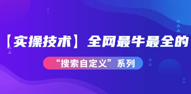 【实操技术】全网最牛最全的“搜索自定义”系列！价值698元安创网-网创项目资源站-副业项目-创业项目-搞钱项目安创网