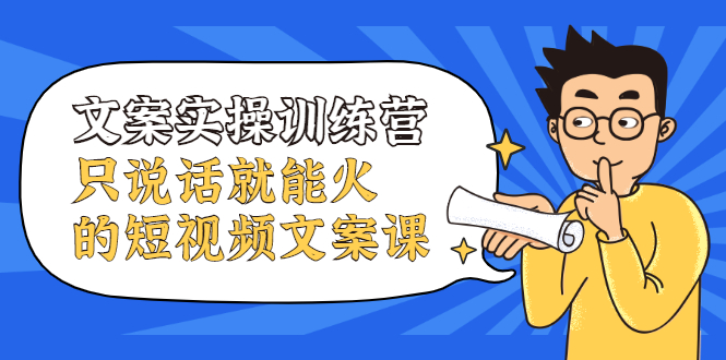 文案实操训练营，只说话就能火的短视频文案课安创网-网创项目资源站-副业项目-创业项目-搞钱项目安创网