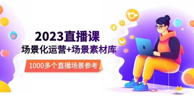 2023直播-场景化运营+场景素材库，1000多个直播场景参考！安创网-网创项目资源站-副业项目-创业项目-搞钱项目安创网
