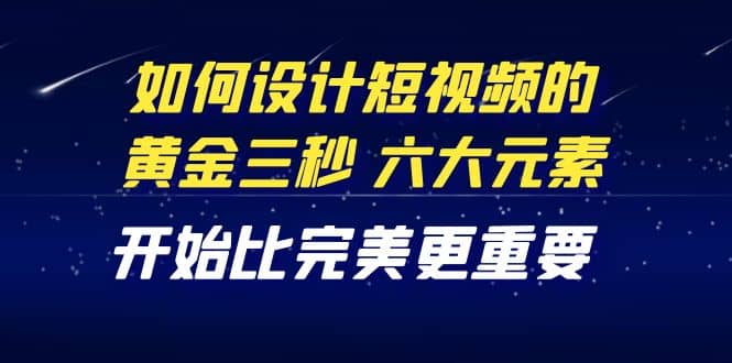 教你如何设计短视频的黄金三秒，六大元素，开始比完美更重要（27节课）安创网-网创项目资源站-副业项目-创业项目-搞钱项目安创网