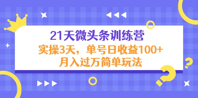 21天微头条训练营，实操3天简单玩法安创网-网创项目资源站-副业项目-创业项目-搞钱项目安创网