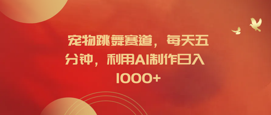 宠物跳舞赛道，每天五分钟，利用AI制作日入1000+安创网-网创项目资源站-副业项目-创业项目-搞钱项目安创网