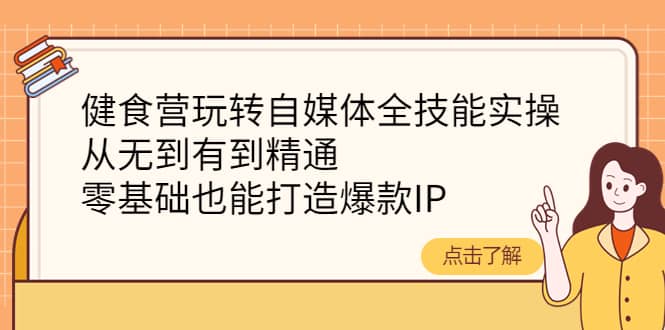 健食营玩转自媒体全技能实操，从无到有到精通，零基础也能打造爆款IP安创网-网创项目资源站-副业项目-创业项目-搞钱项目安创网