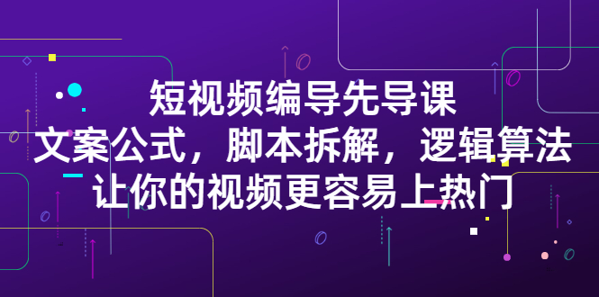 短视频编导先导课：​文案公式，脚本拆解，逻辑算法，让你的视频更容易上热门安创网-网创项目资源站-副业项目-创业项目-搞钱项目安创网